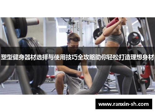 塑型健身器材选择与使用技巧全攻略助你轻松打造理想身材